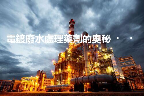 電鍍廢水處理藥劑的奧秘，你知多少？